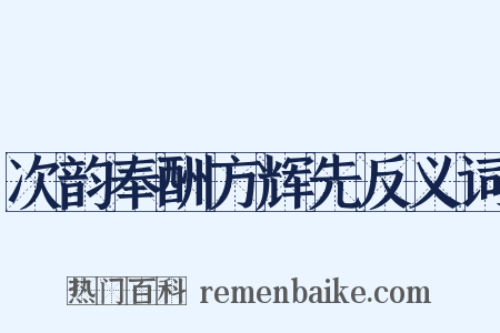 次韵奉酬方辉先反义词是什么意思的图片